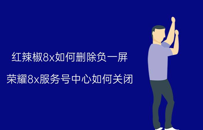 红辣椒8x如何删除负一屏 荣耀8x服务号中心如何关闭？